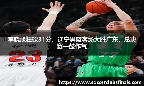 李晓旭狂砍31分，辽宁男篮客场大胜广东，总决赛一鼓作气