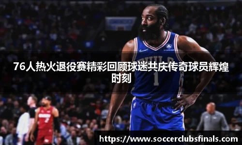 76人热火退役赛精彩回顾球迷共庆传奇球员辉煌时刻