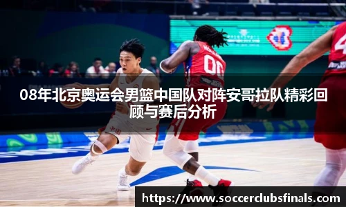 08年北京奥运会男篮中国队对阵安哥拉队精彩回顾与赛后分析