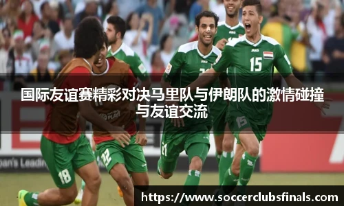 国际友谊赛精彩对决马里队与伊朗队的激情碰撞与友谊交流