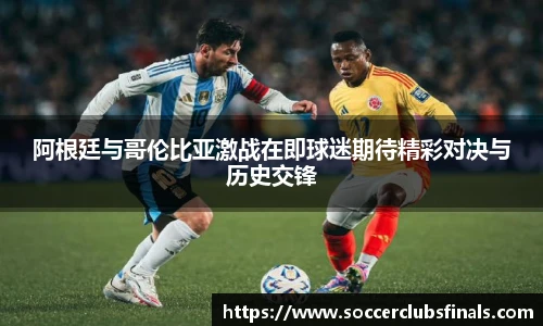 阿根廷与哥伦比亚激战在即球迷期待精彩对决与历史交锋