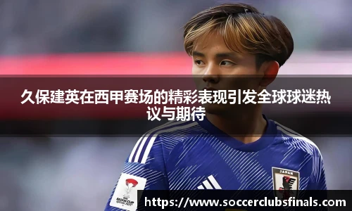 久保建英在西甲赛场的精彩表现引发全球球迷热议与期待